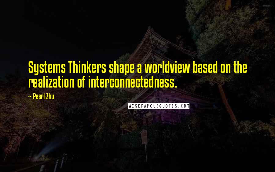 Pearl Zhu Quotes: Systems Thinkers shape a worldview based on the realization of interconnectedness.