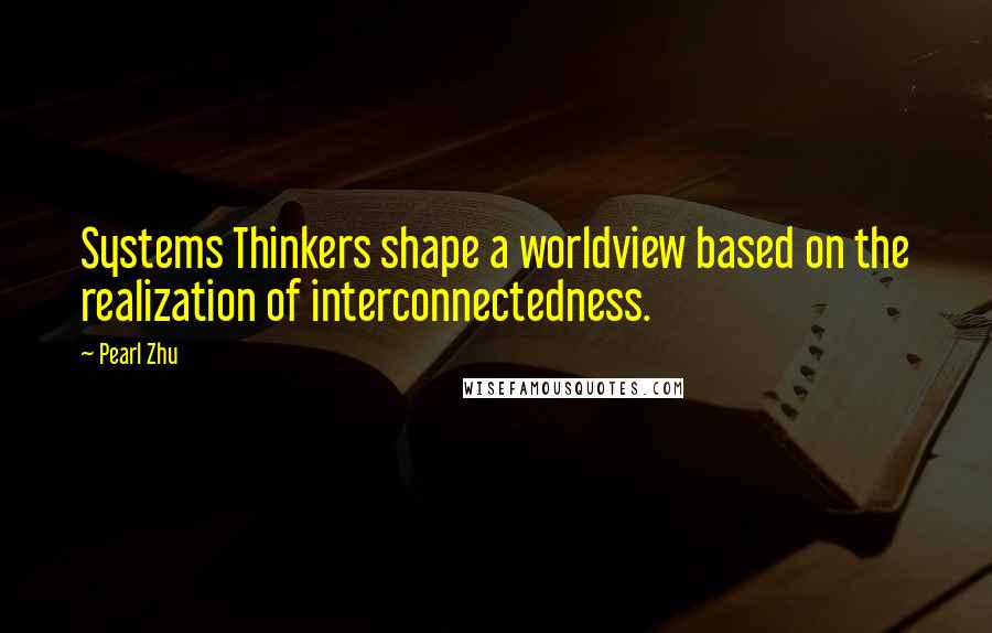 Pearl Zhu Quotes: Systems Thinkers shape a worldview based on the realization of interconnectedness.