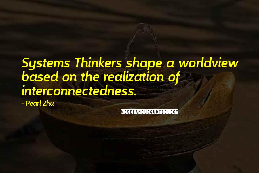 Pearl Zhu Quotes: Systems Thinkers shape a worldview based on the realization of interconnectedness.