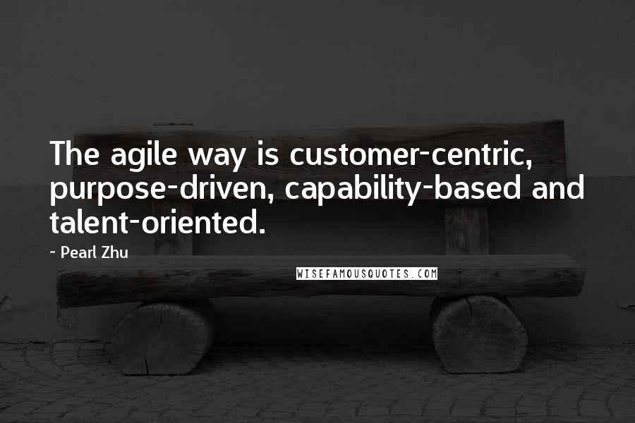 Pearl Zhu Quotes: The agile way is customer-centric, purpose-driven, capability-based and talent-oriented.