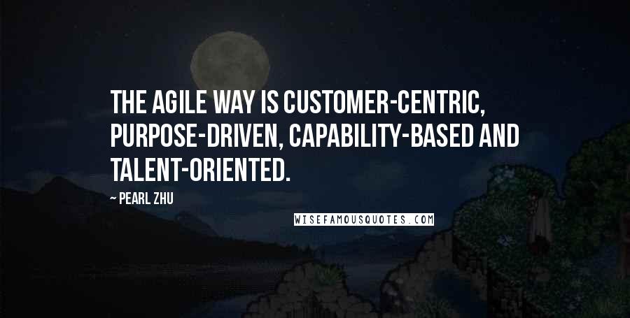 Pearl Zhu Quotes: The agile way is customer-centric, purpose-driven, capability-based and talent-oriented.