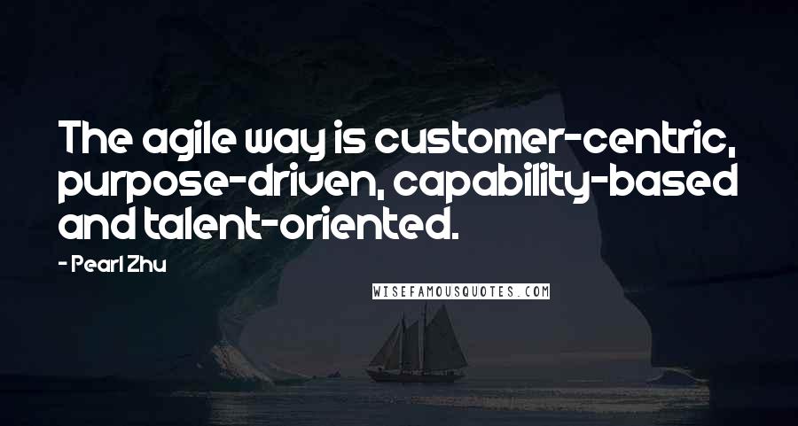 Pearl Zhu Quotes: The agile way is customer-centric, purpose-driven, capability-based and talent-oriented.