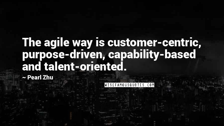 Pearl Zhu Quotes: The agile way is customer-centric, purpose-driven, capability-based and talent-oriented.