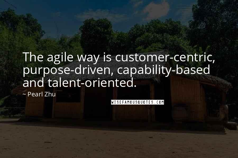 Pearl Zhu Quotes: The agile way is customer-centric, purpose-driven, capability-based and talent-oriented.