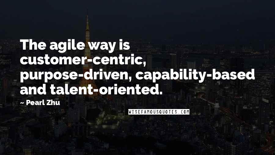 Pearl Zhu Quotes: The agile way is customer-centric, purpose-driven, capability-based and talent-oriented.