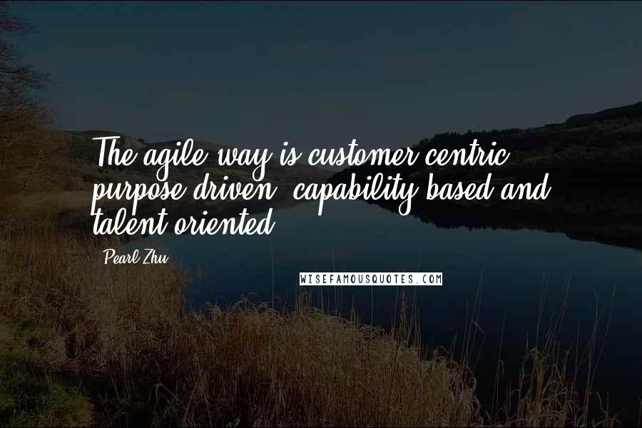 Pearl Zhu Quotes: The agile way is customer-centric, purpose-driven, capability-based and talent-oriented.