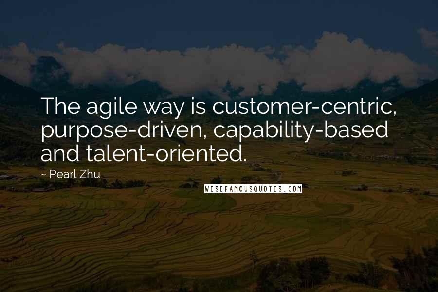 Pearl Zhu Quotes: The agile way is customer-centric, purpose-driven, capability-based and talent-oriented.