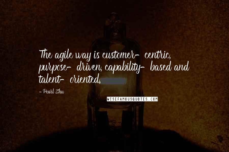 Pearl Zhu Quotes: The agile way is customer-centric, purpose-driven, capability-based and talent-oriented.