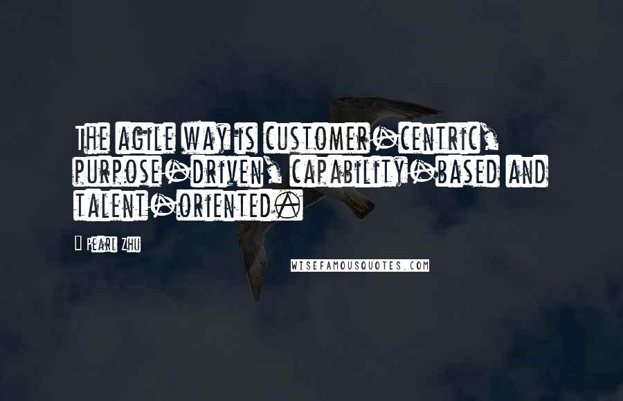 Pearl Zhu Quotes: The agile way is customer-centric, purpose-driven, capability-based and talent-oriented.