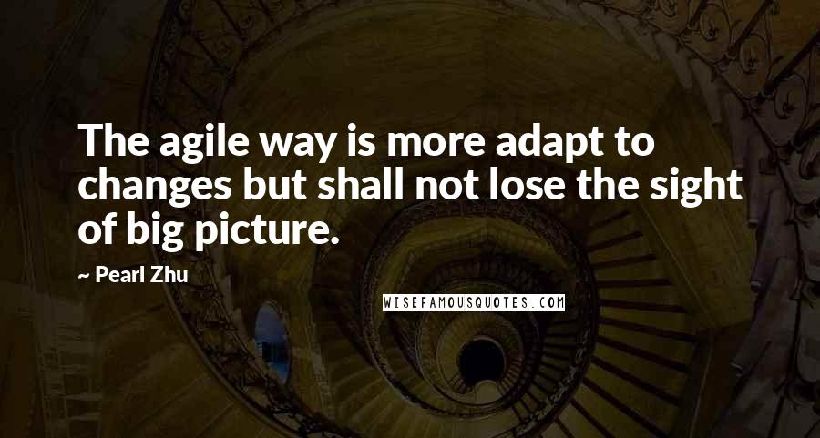 Pearl Zhu Quotes: The agile way is more adapt to changes but shall not lose the sight of big picture.