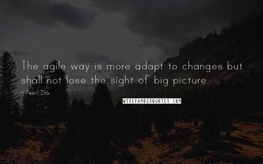 Pearl Zhu Quotes: The agile way is more adapt to changes but shall not lose the sight of big picture.