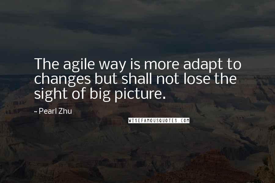 Pearl Zhu Quotes: The agile way is more adapt to changes but shall not lose the sight of big picture.