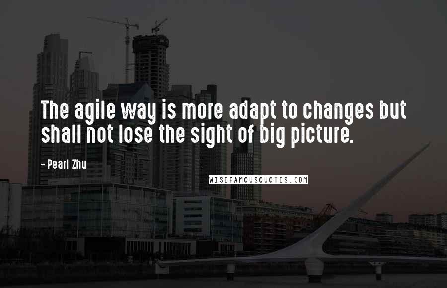 Pearl Zhu Quotes: The agile way is more adapt to changes but shall not lose the sight of big picture.