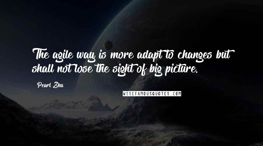 Pearl Zhu Quotes: The agile way is more adapt to changes but shall not lose the sight of big picture.