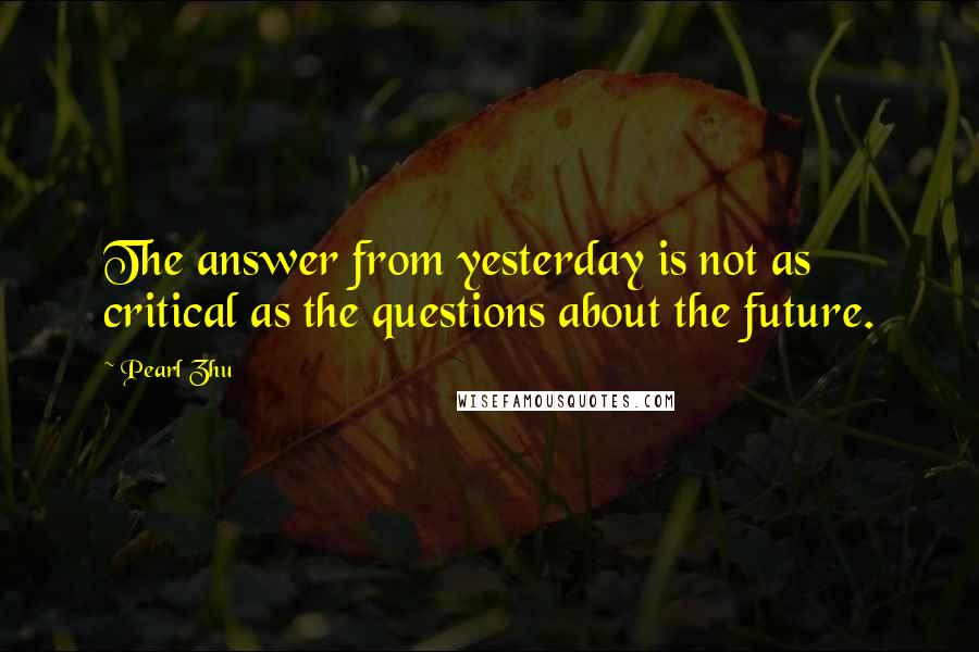 Pearl Zhu Quotes: The answer from yesterday is not as critical as the questions about the future.