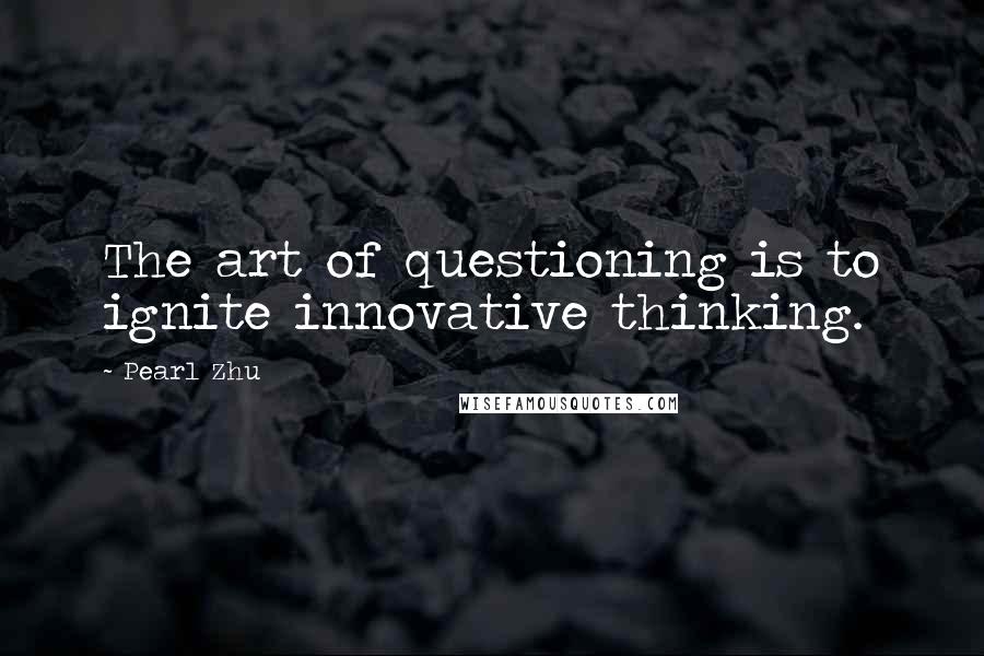 Pearl Zhu Quotes: The art of questioning is to ignite innovative thinking.