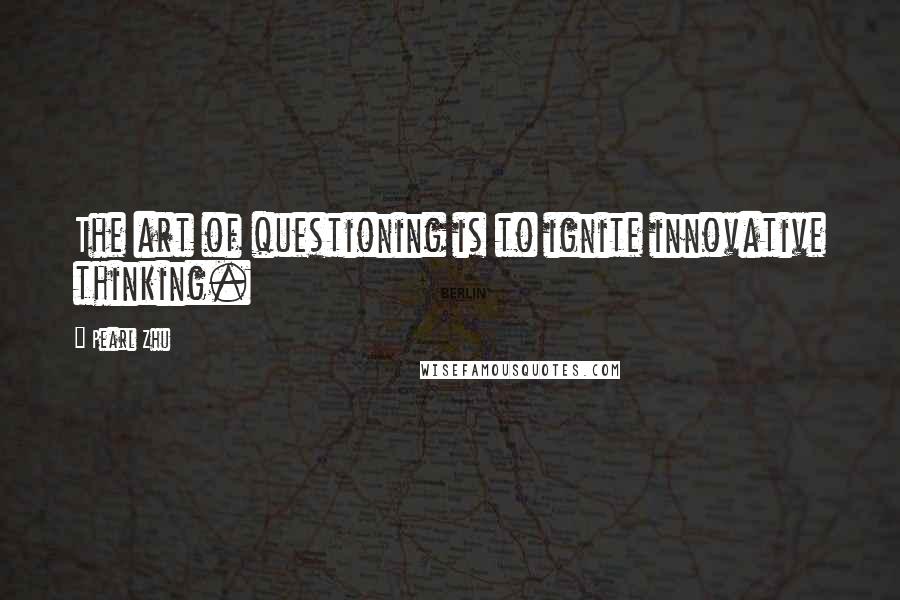 Pearl Zhu Quotes: The art of questioning is to ignite innovative thinking.