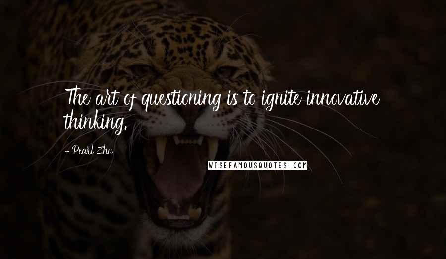 Pearl Zhu Quotes: The art of questioning is to ignite innovative thinking.