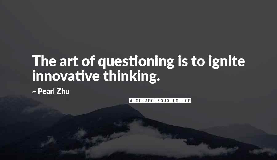 Pearl Zhu Quotes: The art of questioning is to ignite innovative thinking.