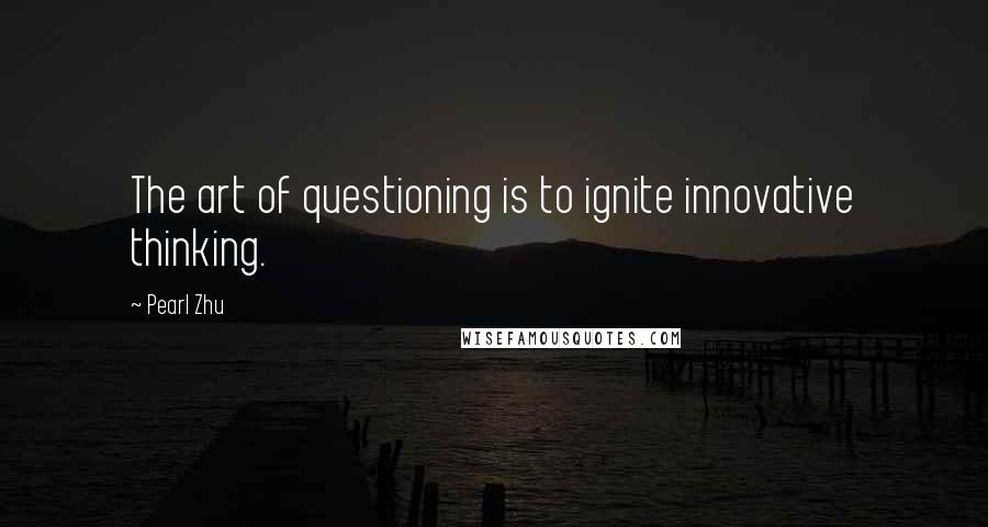 Pearl Zhu Quotes: The art of questioning is to ignite innovative thinking.