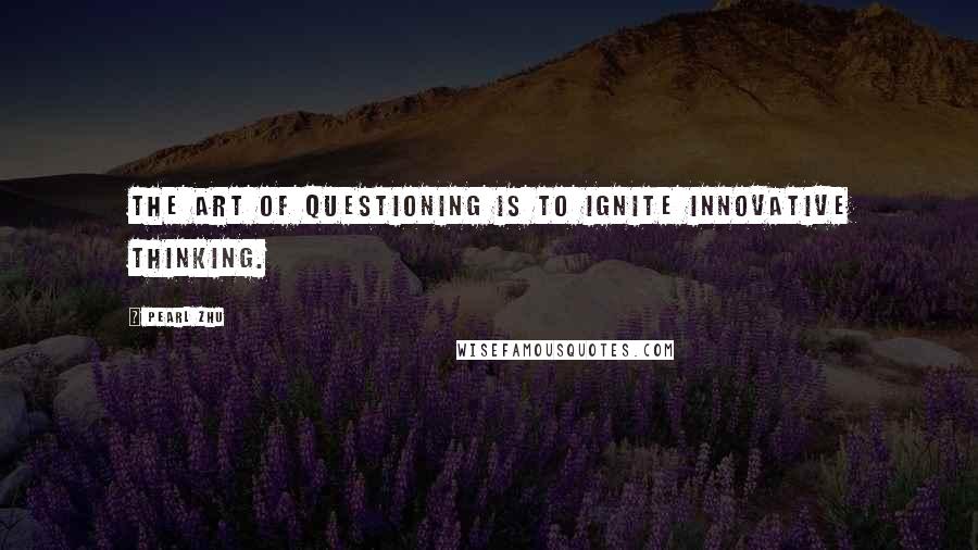 Pearl Zhu Quotes: The art of questioning is to ignite innovative thinking.