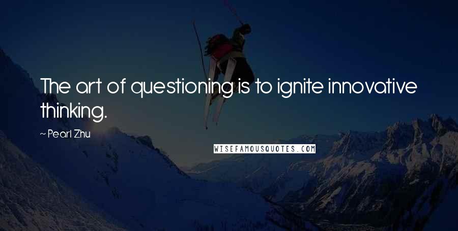 Pearl Zhu Quotes: The art of questioning is to ignite innovative thinking.