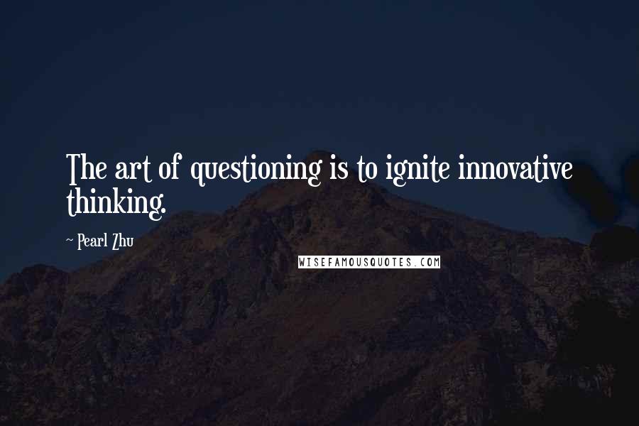 Pearl Zhu Quotes: The art of questioning is to ignite innovative thinking.