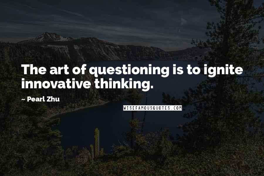Pearl Zhu Quotes: The art of questioning is to ignite innovative thinking.