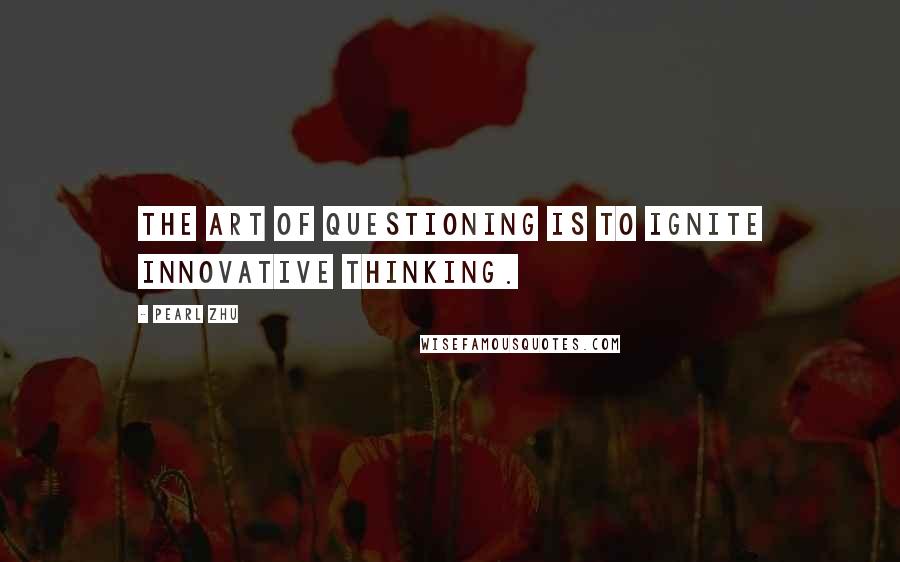 Pearl Zhu Quotes: The art of questioning is to ignite innovative thinking.