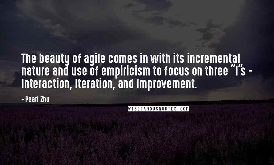 Pearl Zhu Quotes: The beauty of agile comes in with its incremental nature and use of empiricism to focus on three "I"s - Interaction, Iteration, and Improvement.