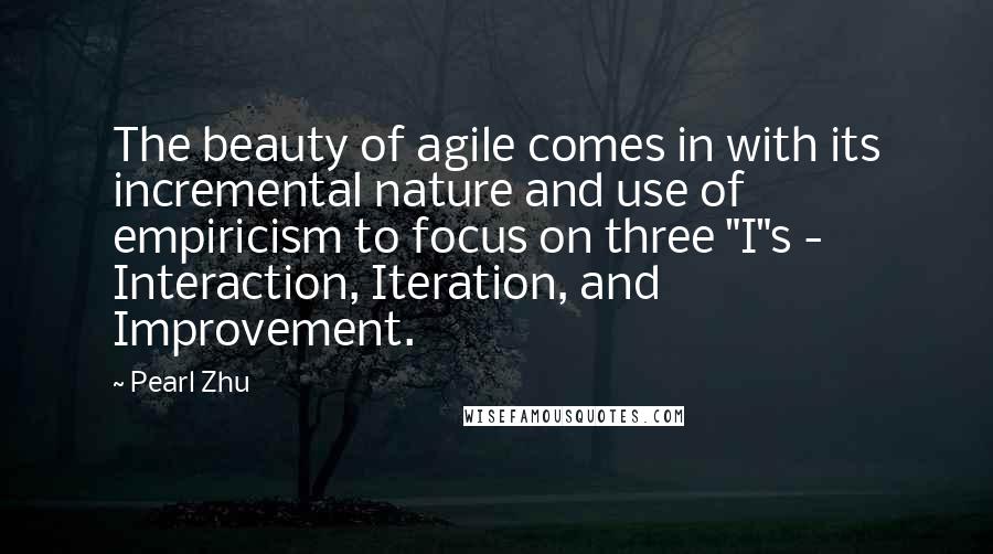 Pearl Zhu Quotes: The beauty of agile comes in with its incremental nature and use of empiricism to focus on three "I"s - Interaction, Iteration, and Improvement.