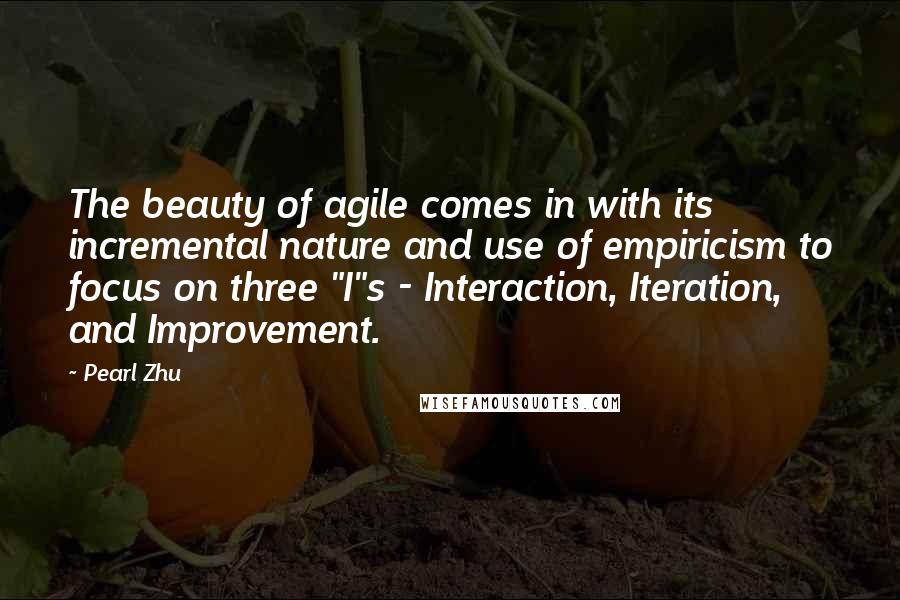 Pearl Zhu Quotes: The beauty of agile comes in with its incremental nature and use of empiricism to focus on three "I"s - Interaction, Iteration, and Improvement.