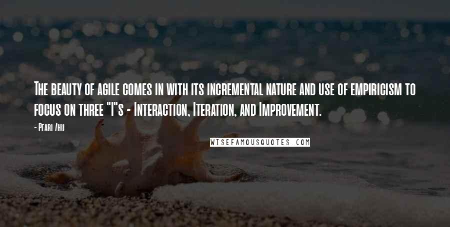 Pearl Zhu Quotes: The beauty of agile comes in with its incremental nature and use of empiricism to focus on three "I"s - Interaction, Iteration, and Improvement.