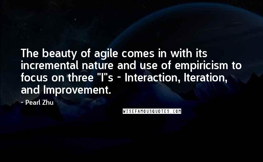 Pearl Zhu Quotes: The beauty of agile comes in with its incremental nature and use of empiricism to focus on three "I"s - Interaction, Iteration, and Improvement.
