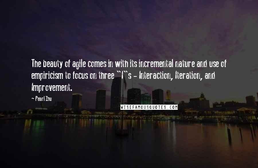 Pearl Zhu Quotes: The beauty of agile comes in with its incremental nature and use of empiricism to focus on three "I"s - Interaction, Iteration, and Improvement.