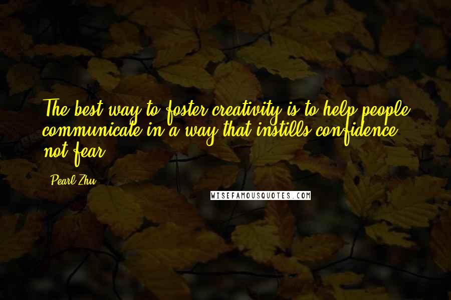 Pearl Zhu Quotes: The best way to foster creativity is to help people communicate in a way that instills confidence, not fear.