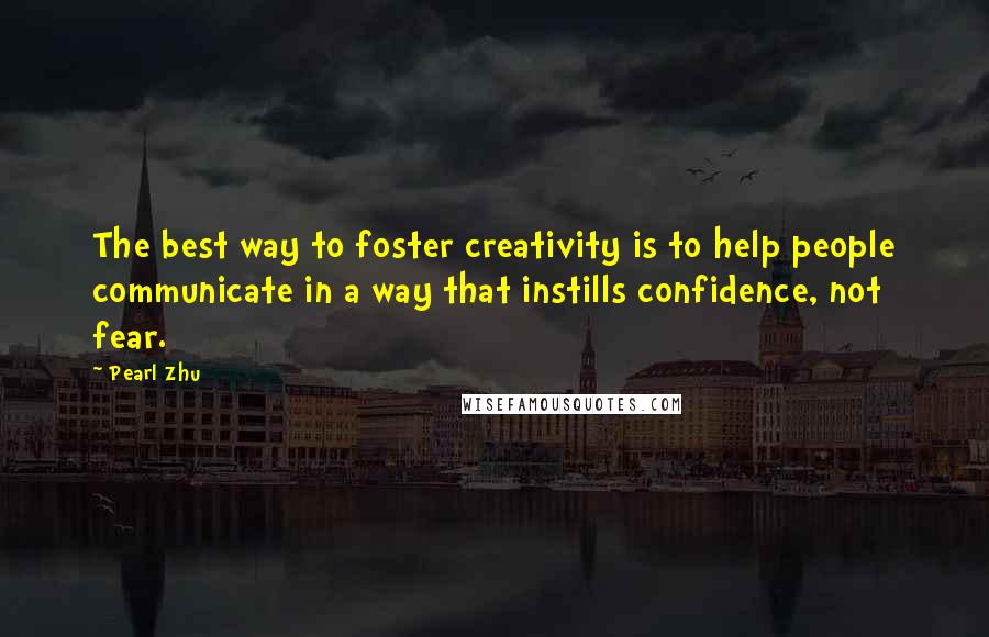 Pearl Zhu Quotes: The best way to foster creativity is to help people communicate in a way that instills confidence, not fear.