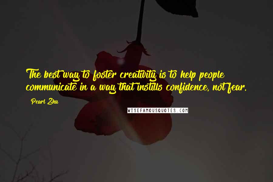 Pearl Zhu Quotes: The best way to foster creativity is to help people communicate in a way that instills confidence, not fear.