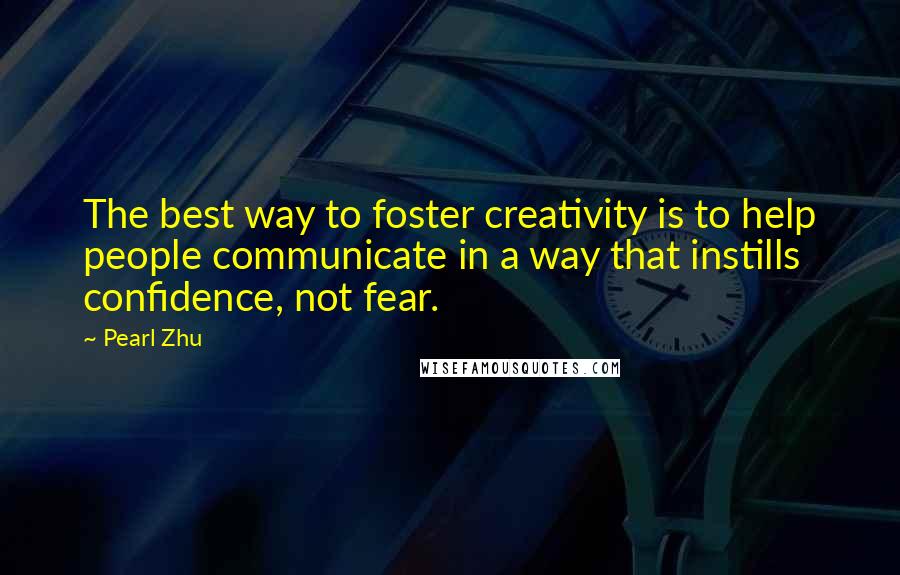 Pearl Zhu Quotes: The best way to foster creativity is to help people communicate in a way that instills confidence, not fear.