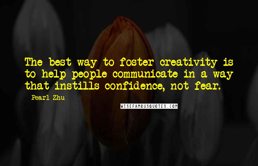 Pearl Zhu Quotes: The best way to foster creativity is to help people communicate in a way that instills confidence, not fear.