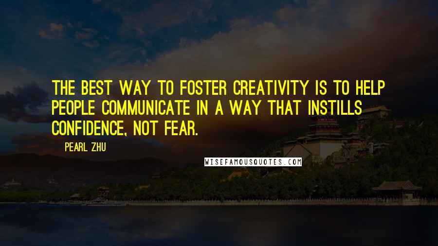 Pearl Zhu Quotes: The best way to foster creativity is to help people communicate in a way that instills confidence, not fear.