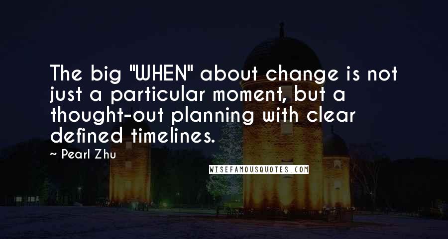 Pearl Zhu Quotes: The big "WHEN" about change is not just a particular moment, but a thought-out planning with clear defined timelines.