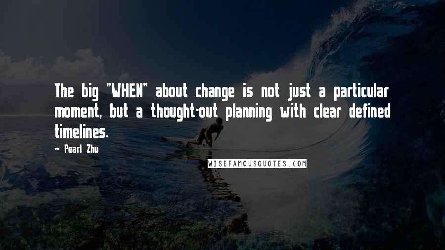 Pearl Zhu Quotes: The big "WHEN" about change is not just a particular moment, but a thought-out planning with clear defined timelines.