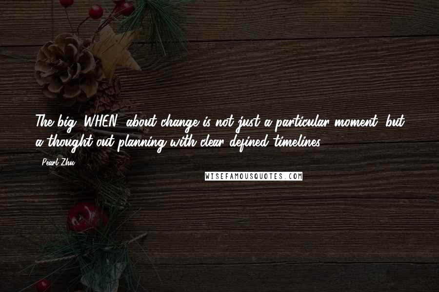 Pearl Zhu Quotes: The big "WHEN" about change is not just a particular moment, but a thought-out planning with clear defined timelines.