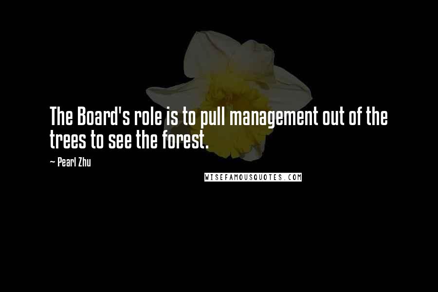 Pearl Zhu Quotes: The Board's role is to pull management out of the trees to see the forest.