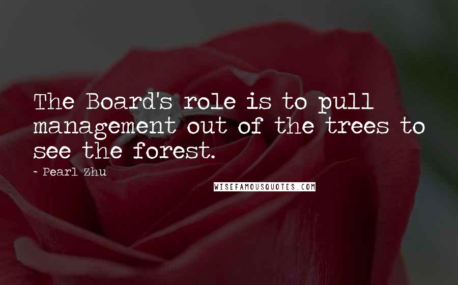 Pearl Zhu Quotes: The Board's role is to pull management out of the trees to see the forest.