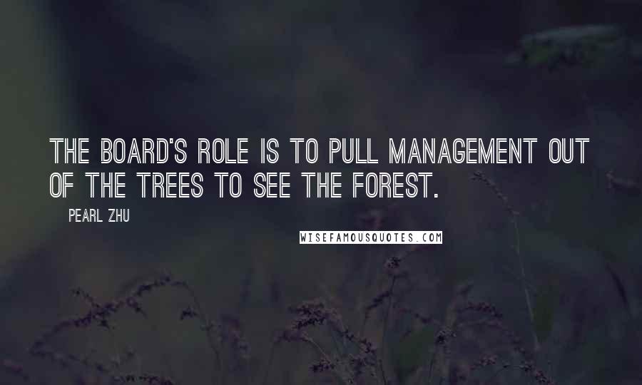 Pearl Zhu Quotes: The Board's role is to pull management out of the trees to see the forest.
