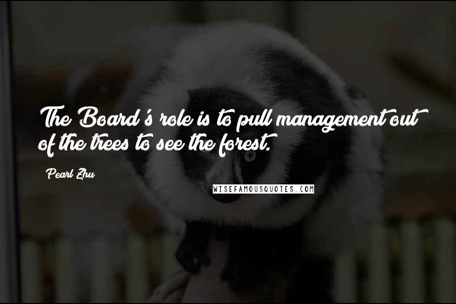 Pearl Zhu Quotes: The Board's role is to pull management out of the trees to see the forest.