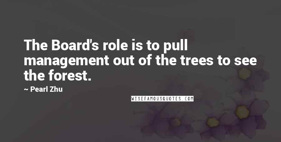Pearl Zhu Quotes: The Board's role is to pull management out of the trees to see the forest.