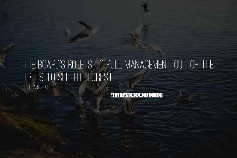 Pearl Zhu Quotes: The Board's role is to pull management out of the trees to see the forest.